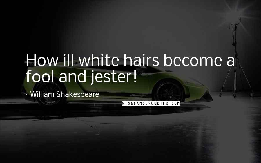 William Shakespeare Quotes: How ill white hairs become a fool and jester!