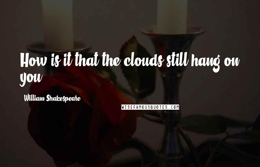 William Shakespeare Quotes: How is it that the clouds still hang on you?