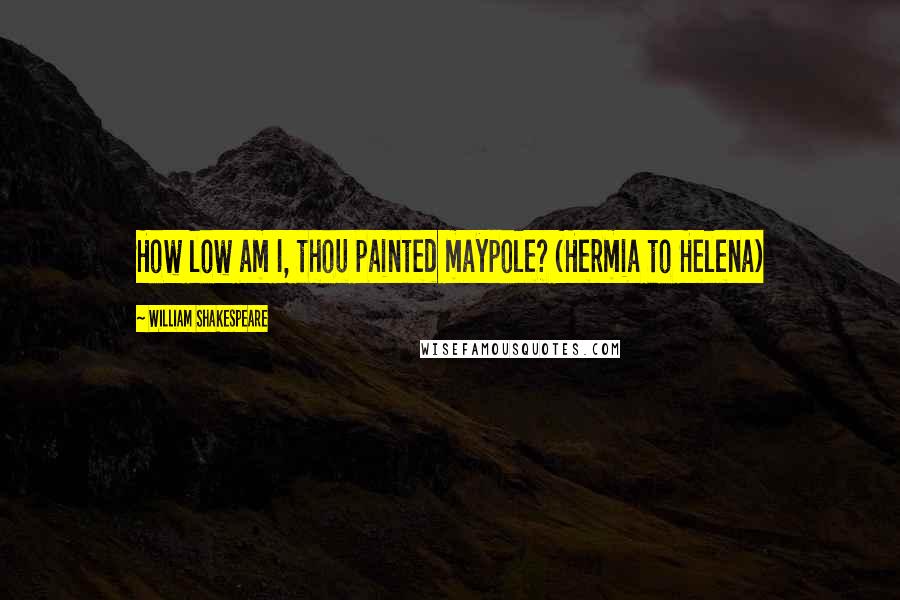 William Shakespeare Quotes: How low am I, thou painted maypole? (Hermia to Helena)