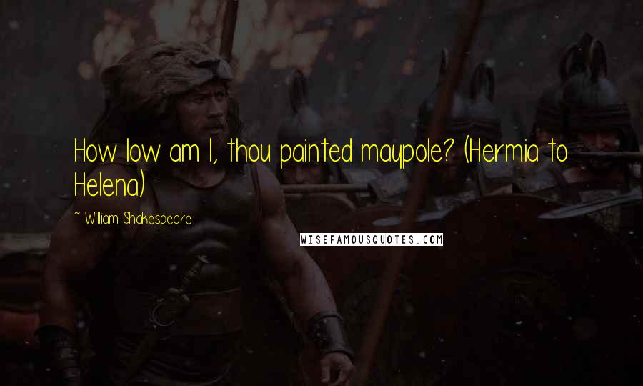 William Shakespeare Quotes: How low am I, thou painted maypole? (Hermia to Helena)