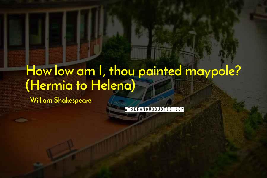 William Shakespeare Quotes: How low am I, thou painted maypole? (Hermia to Helena)