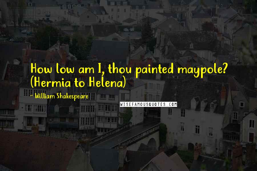 William Shakespeare Quotes: How low am I, thou painted maypole? (Hermia to Helena)
