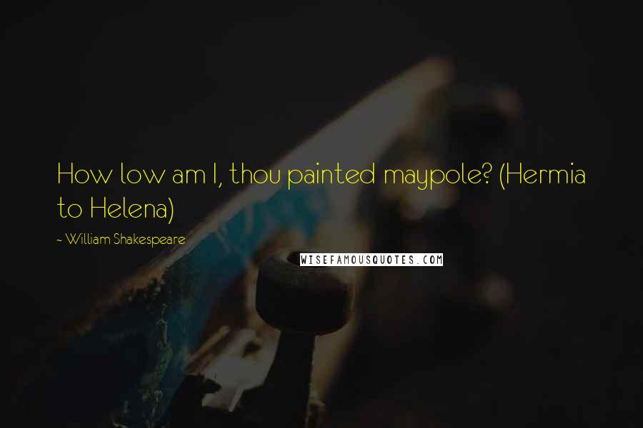 William Shakespeare Quotes: How low am I, thou painted maypole? (Hermia to Helena)
