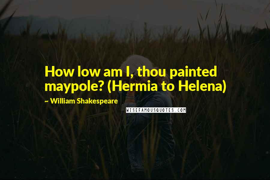 William Shakespeare Quotes: How low am I, thou painted maypole? (Hermia to Helena)