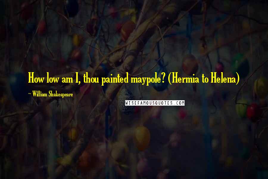 William Shakespeare Quotes: How low am I, thou painted maypole? (Hermia to Helena)