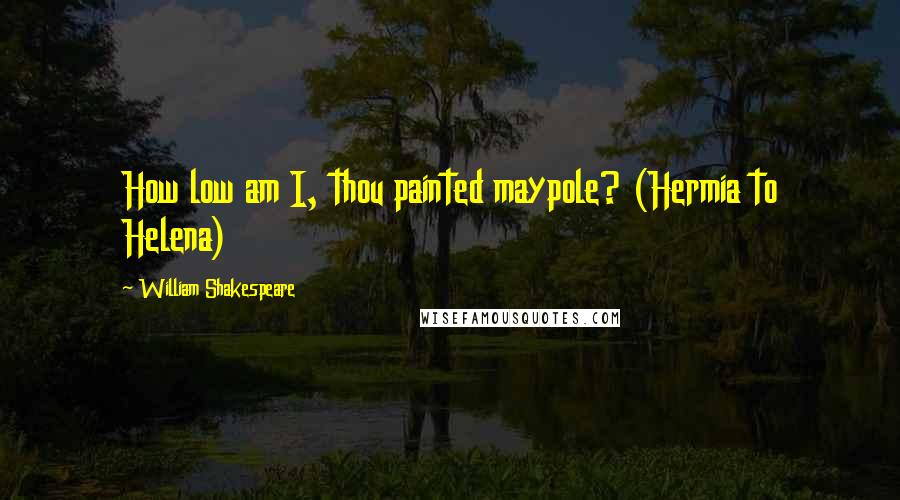 William Shakespeare Quotes: How low am I, thou painted maypole? (Hermia to Helena)