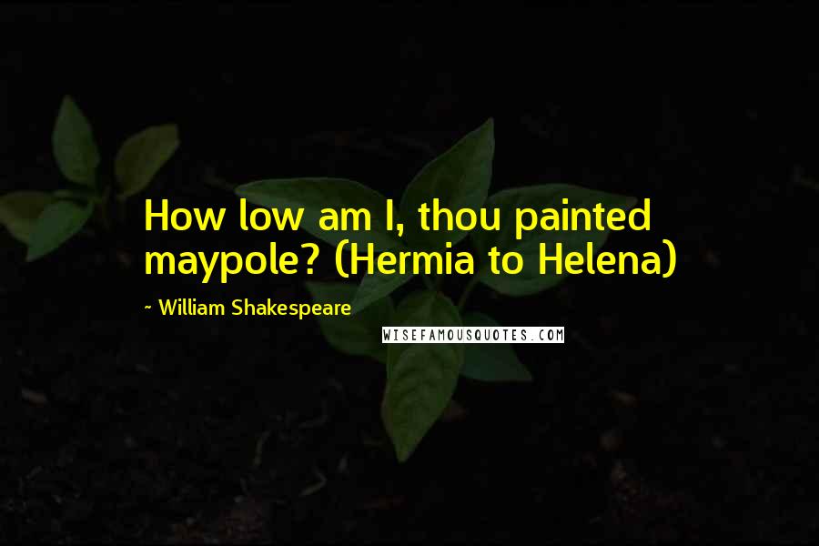 William Shakespeare Quotes: How low am I, thou painted maypole? (Hermia to Helena)