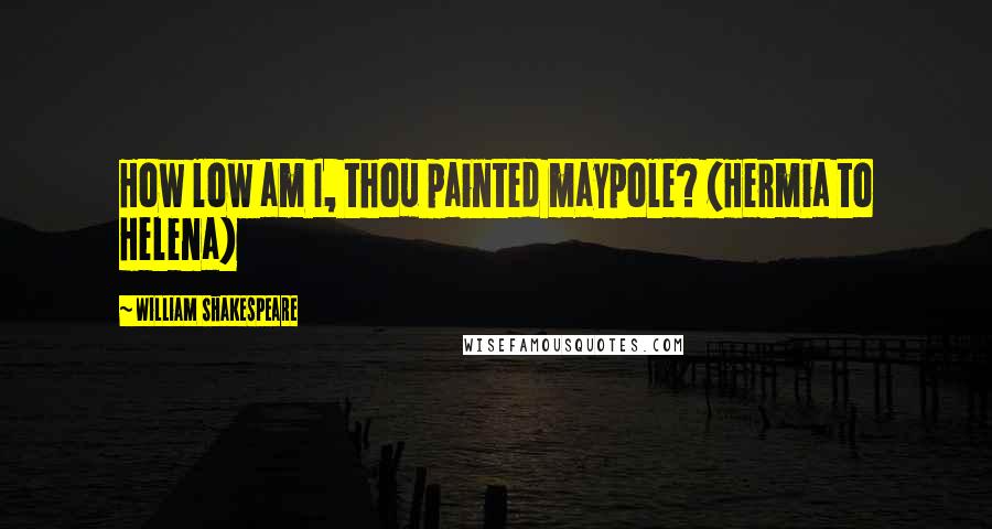 William Shakespeare Quotes: How low am I, thou painted maypole? (Hermia to Helena)