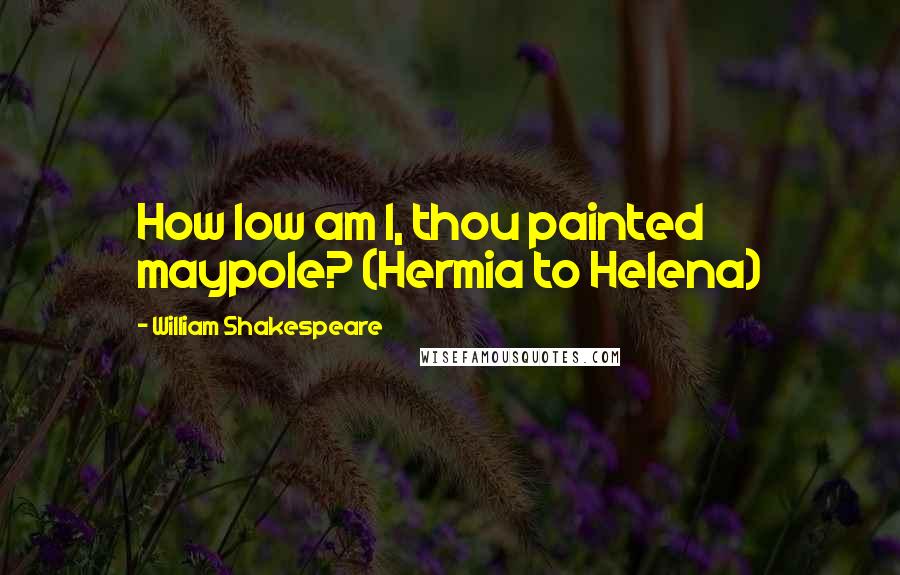 William Shakespeare Quotes: How low am I, thou painted maypole? (Hermia to Helena)