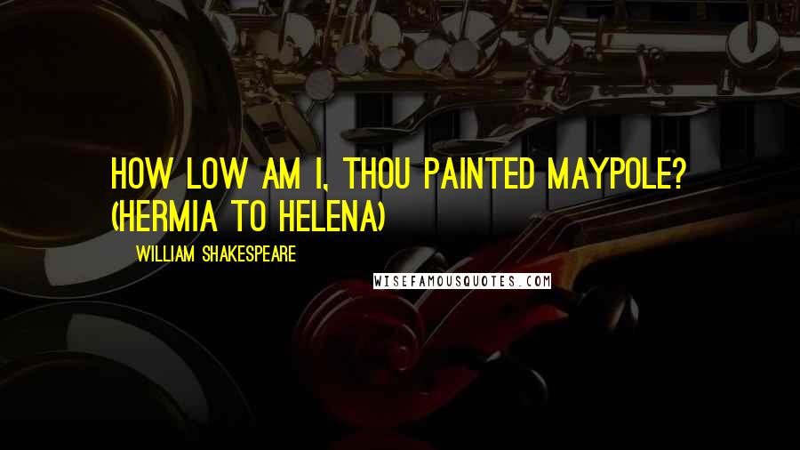 William Shakespeare Quotes: How low am I, thou painted maypole? (Hermia to Helena)
