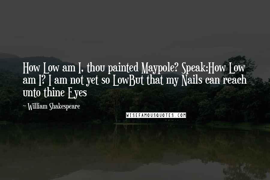 William Shakespeare Quotes: How Low am I, thou painted Maypole? Speak:How Low am I? I am not yet so LowBut that my Nails can reach unto thine Eyes