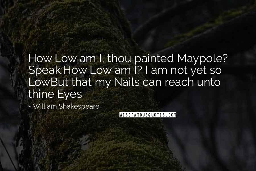 William Shakespeare Quotes: How Low am I, thou painted Maypole? Speak:How Low am I? I am not yet so LowBut that my Nails can reach unto thine Eyes