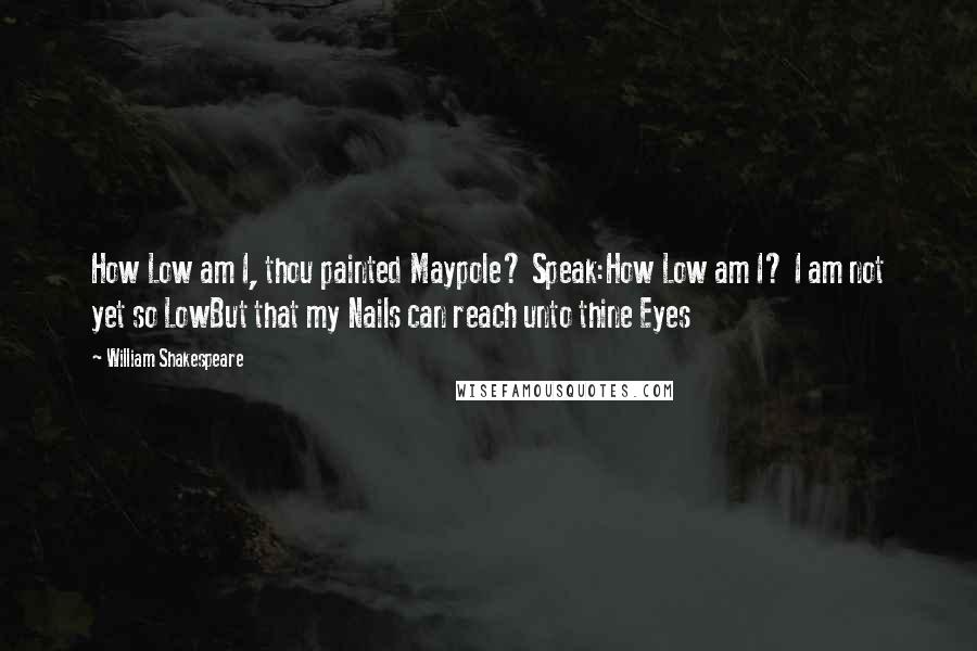 William Shakespeare Quotes: How Low am I, thou painted Maypole? Speak:How Low am I? I am not yet so LowBut that my Nails can reach unto thine Eyes
