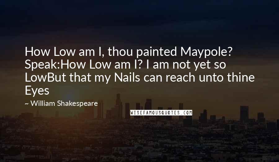 William Shakespeare Quotes: How Low am I, thou painted Maypole? Speak:How Low am I? I am not yet so LowBut that my Nails can reach unto thine Eyes