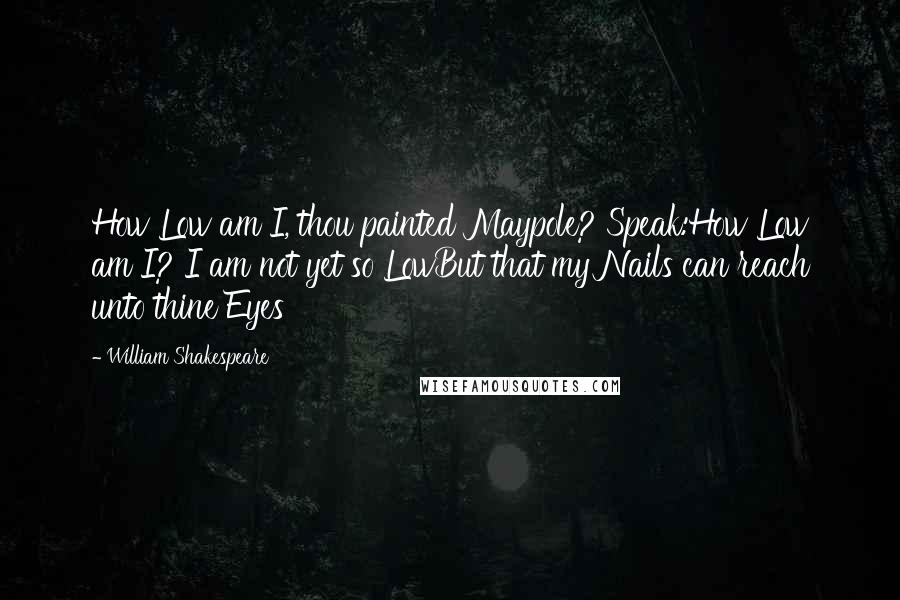 William Shakespeare Quotes: How Low am I, thou painted Maypole? Speak:How Low am I? I am not yet so LowBut that my Nails can reach unto thine Eyes