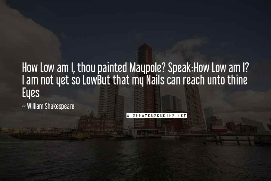 William Shakespeare Quotes: How Low am I, thou painted Maypole? Speak:How Low am I? I am not yet so LowBut that my Nails can reach unto thine Eyes