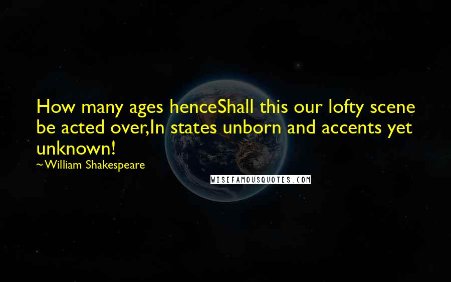 William Shakespeare Quotes: How many ages henceShall this our lofty scene be acted over,In states unborn and accents yet unknown!