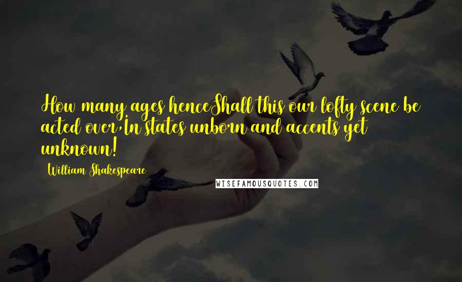 William Shakespeare Quotes: How many ages henceShall this our lofty scene be acted over,In states unborn and accents yet unknown!