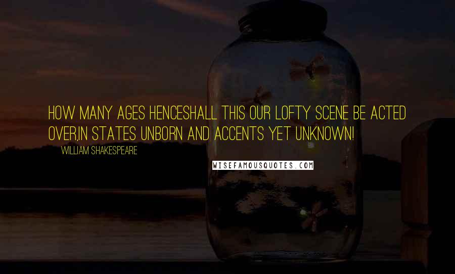 William Shakespeare Quotes: How many ages henceShall this our lofty scene be acted over,In states unborn and accents yet unknown!