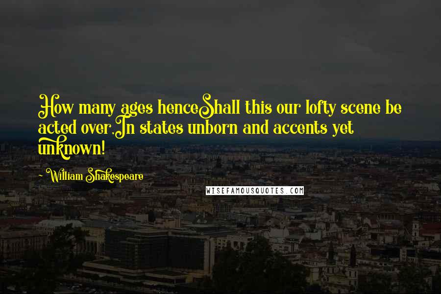 William Shakespeare Quotes: How many ages henceShall this our lofty scene be acted over,In states unborn and accents yet unknown!