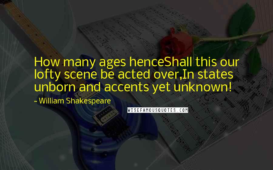 William Shakespeare Quotes: How many ages henceShall this our lofty scene be acted over,In states unborn and accents yet unknown!