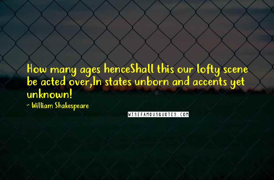 William Shakespeare Quotes: How many ages henceShall this our lofty scene be acted over,In states unborn and accents yet unknown!