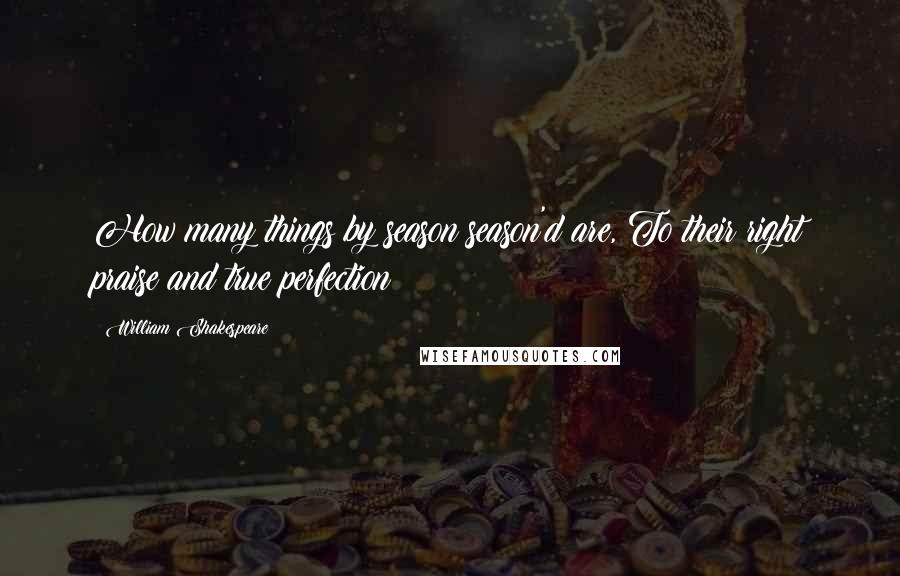 William Shakespeare Quotes: How many things by season season'd are, To their right praise and true perfection!