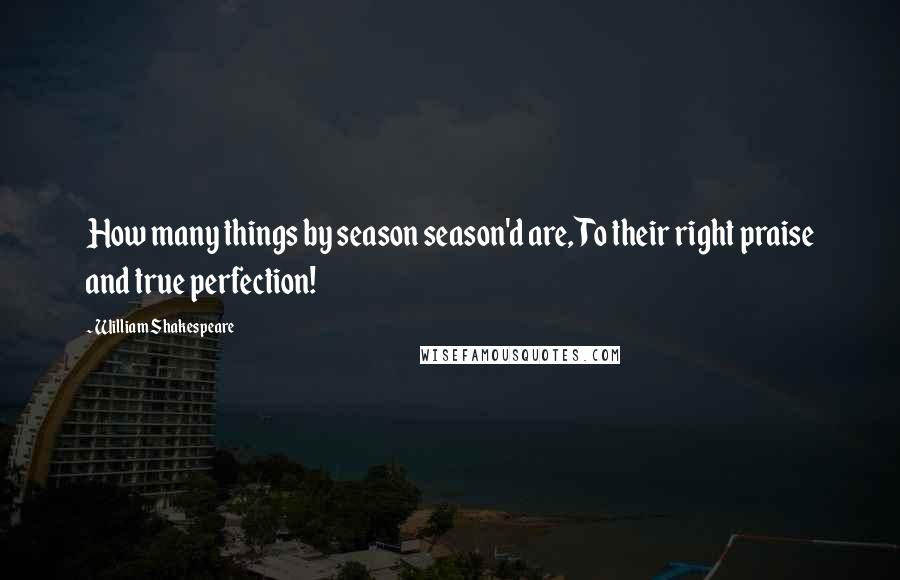 William Shakespeare Quotes: How many things by season season'd are, To their right praise and true perfection!