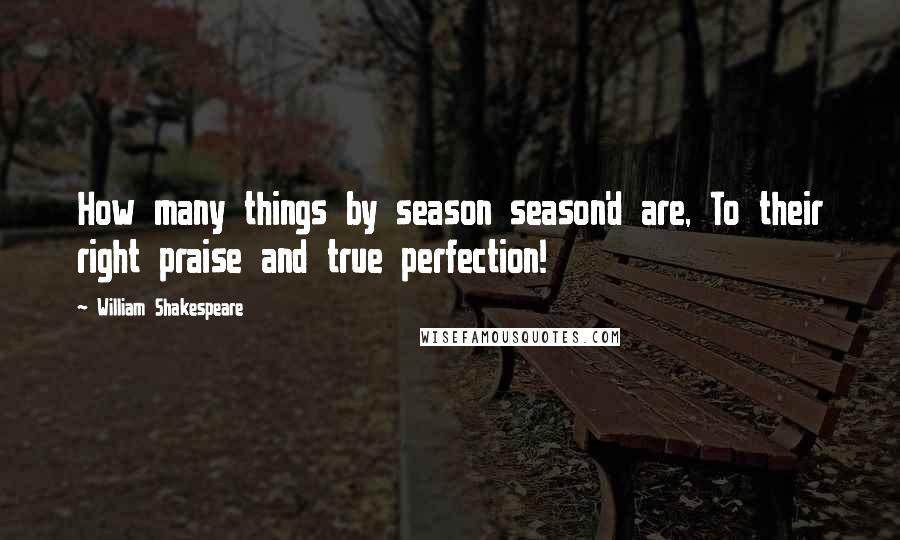 William Shakespeare Quotes: How many things by season season'd are, To their right praise and true perfection!