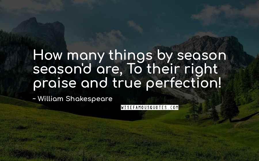 William Shakespeare Quotes: How many things by season season'd are, To their right praise and true perfection!