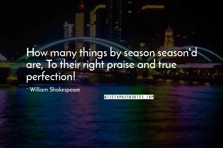 William Shakespeare Quotes: How many things by season season'd are, To their right praise and true perfection!