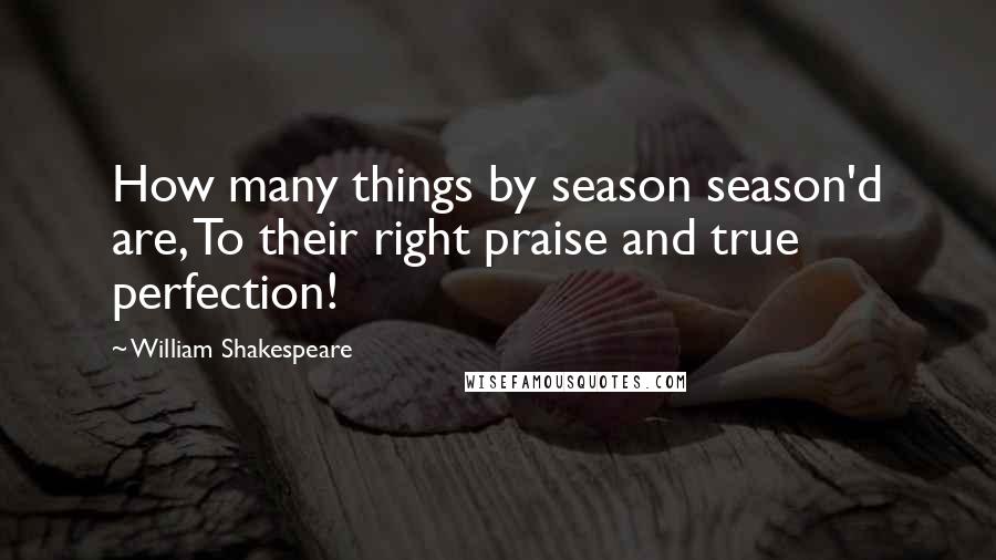 William Shakespeare Quotes: How many things by season season'd are, To their right praise and true perfection!