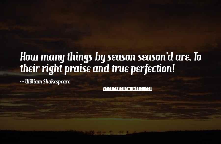 William Shakespeare Quotes: How many things by season season'd are, To their right praise and true perfection!