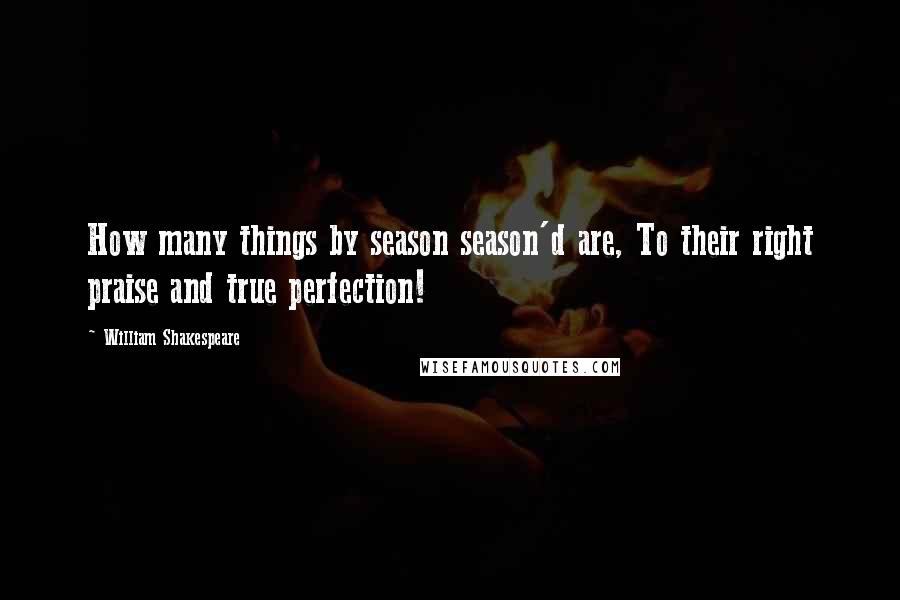 William Shakespeare Quotes: How many things by season season'd are, To their right praise and true perfection!