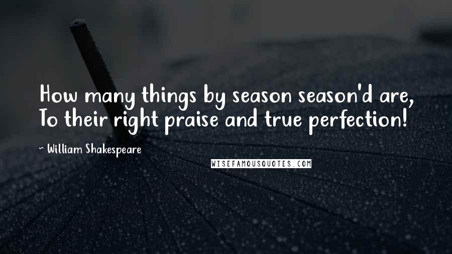 William Shakespeare Quotes: How many things by season season'd are, To their right praise and true perfection!