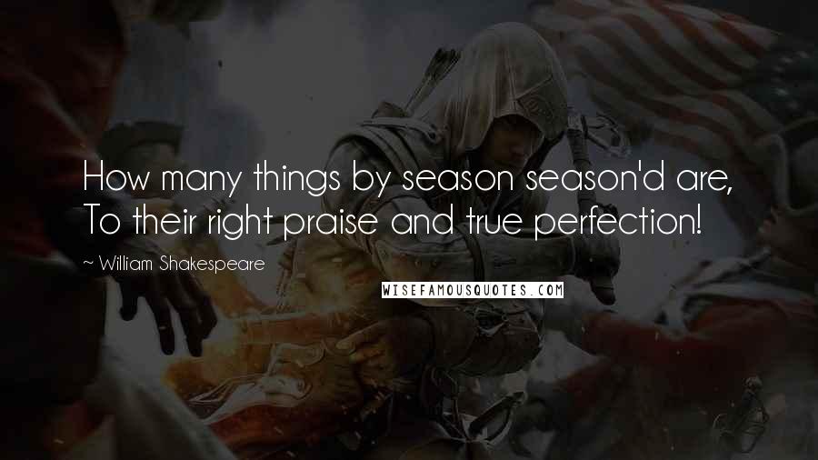 William Shakespeare Quotes: How many things by season season'd are, To their right praise and true perfection!