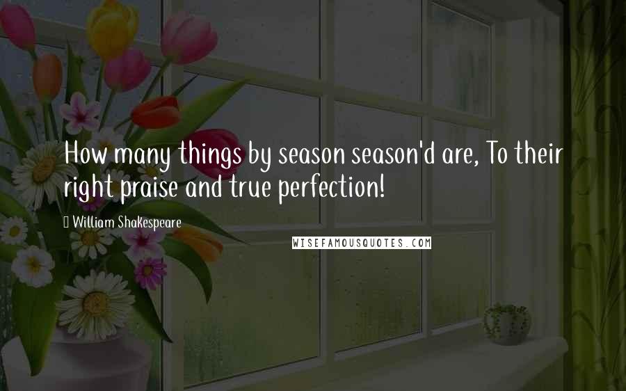 William Shakespeare Quotes: How many things by season season'd are, To their right praise and true perfection!