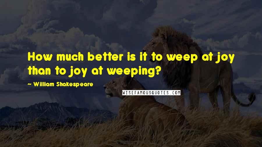 William Shakespeare Quotes: How much better is it to weep at joy than to joy at weeping?