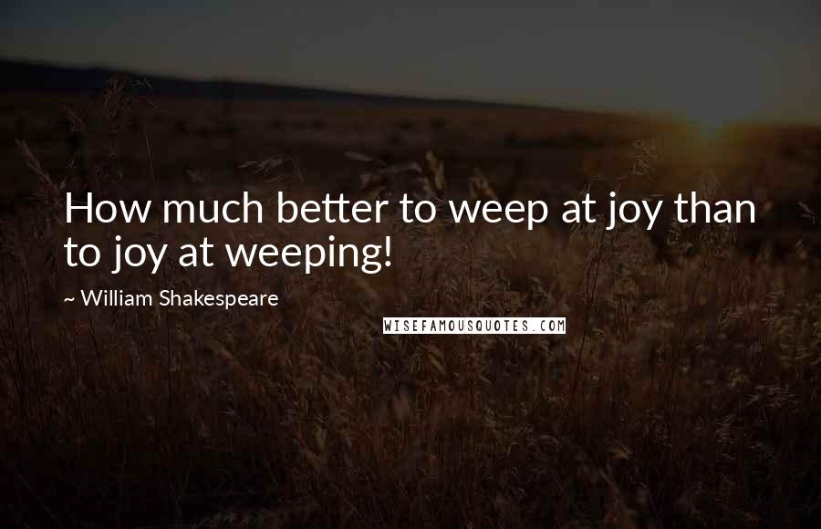 William Shakespeare Quotes: How much better to weep at joy than to joy at weeping!