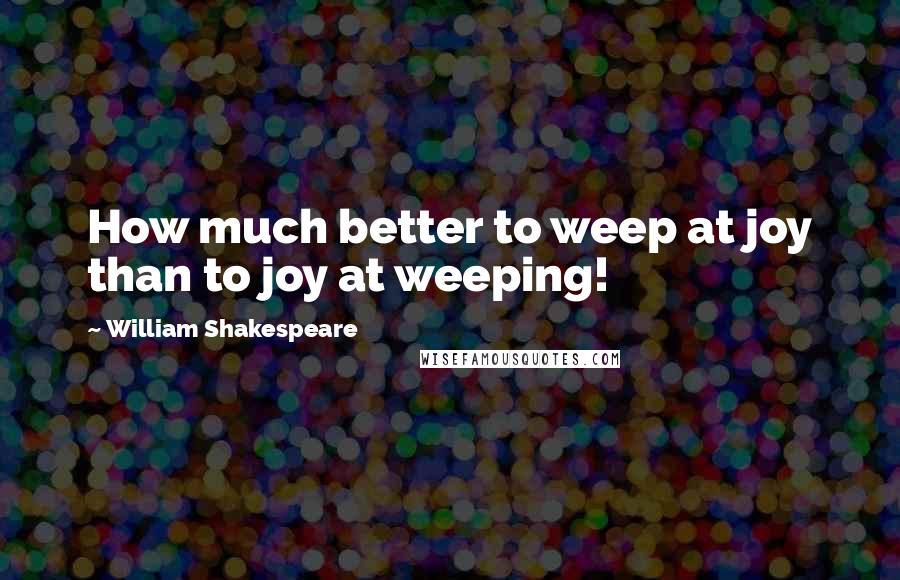 William Shakespeare Quotes: How much better to weep at joy than to joy at weeping!