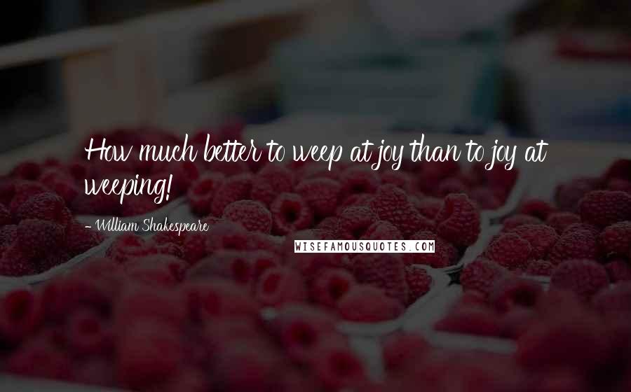 William Shakespeare Quotes: How much better to weep at joy than to joy at weeping!