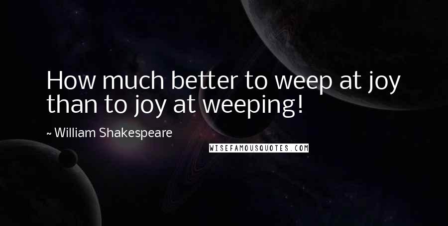 William Shakespeare Quotes: How much better to weep at joy than to joy at weeping!