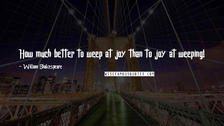 William Shakespeare Quotes: How much better to weep at joy than to joy at weeping!