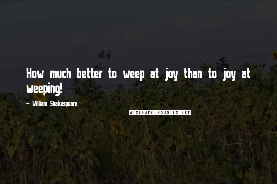 William Shakespeare Quotes: How much better to weep at joy than to joy at weeping!