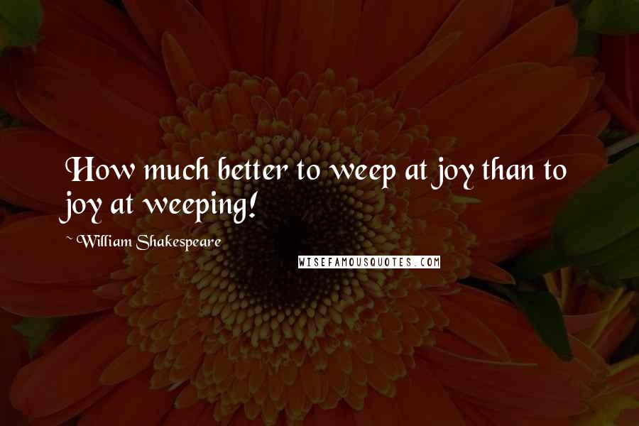 William Shakespeare Quotes: How much better to weep at joy than to joy at weeping!