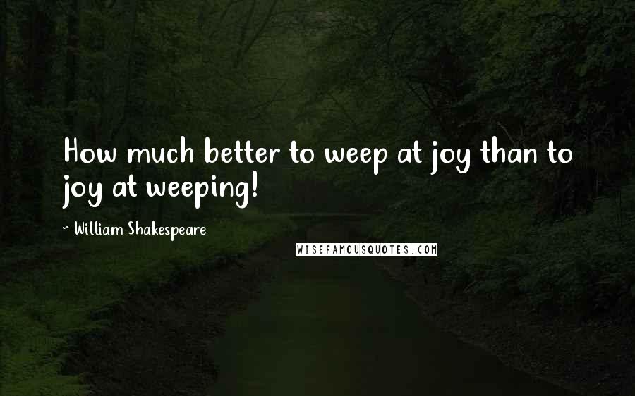 William Shakespeare Quotes: How much better to weep at joy than to joy at weeping!