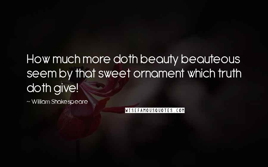 William Shakespeare Quotes: How much more doth beauty beauteous seem by that sweet ornament which truth doth give!