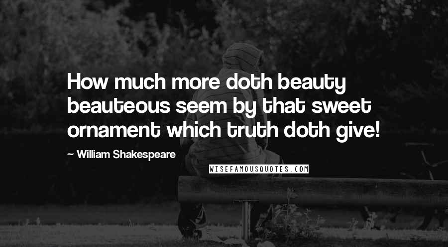 William Shakespeare Quotes: How much more doth beauty beauteous seem by that sweet ornament which truth doth give!