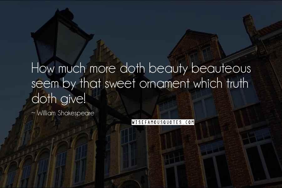 William Shakespeare Quotes: How much more doth beauty beauteous seem by that sweet ornament which truth doth give!