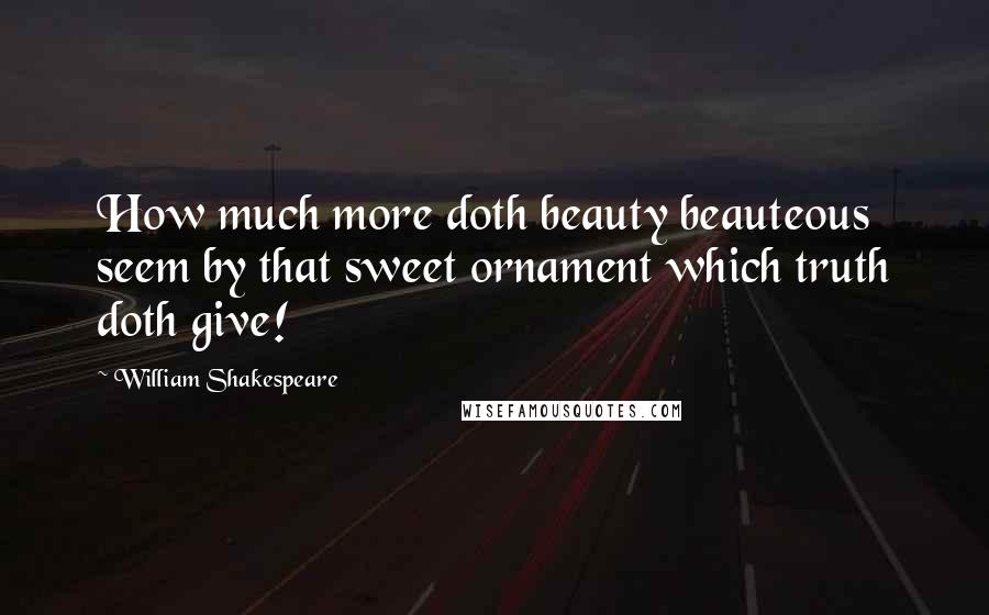 William Shakespeare Quotes: How much more doth beauty beauteous seem by that sweet ornament which truth doth give!